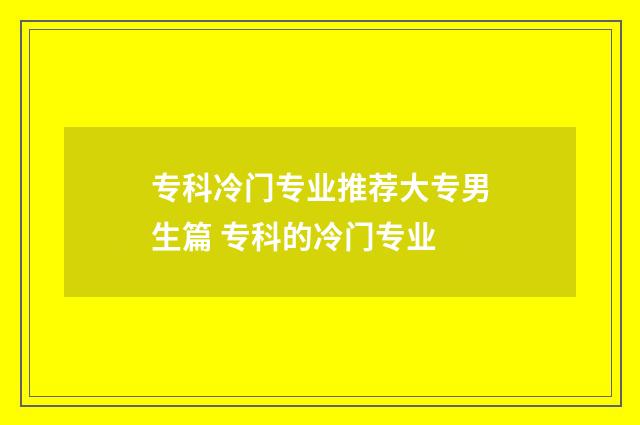专科冷门专业推荐大专男生篇 专科的冷门专业