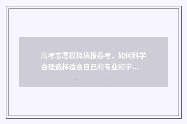 高考志愿模拟填报春考，如何科学合理选择适合自己的专业和学校？ 高考志愿模拟填报系统入口免费