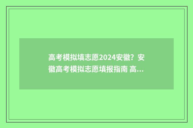 高考模拟填志愿2024安徽？安徽高考模拟志愿填报指南 高考模拟填志愿改了密码为什么登不上