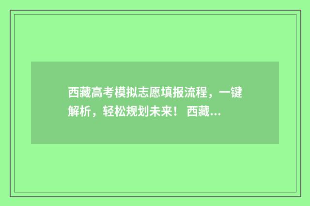 西藏高考模拟志愿填报流程，一键解析，轻松规划未来！ 西藏高考模拟志愿填报流程