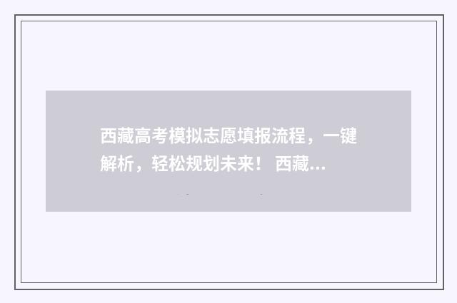 西藏高考模拟志愿填报流程，一键解析，轻松规划未来！ 西藏高考模拟志愿填报流程