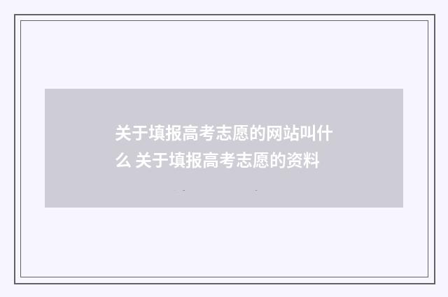 关于填报高考志愿的网站叫什么 关于填报高考志愿的资料