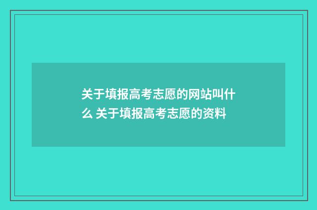 关于填报高考志愿的网站叫什么 关于填报高考志愿的资料