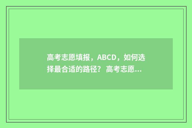 高考志愿填报，ABCD，如何选择最合适的路径？ 高考志愿填报时间和截止时间