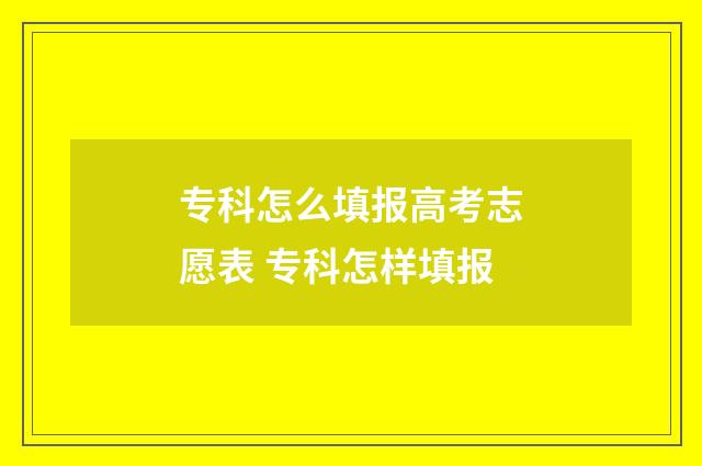 专科怎么填报高考志愿表 专科怎样填报