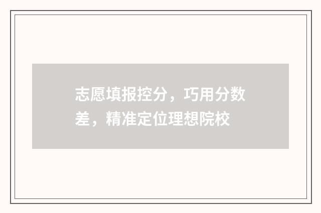 志愿填报控分，巧用分数差，精准定位理想院校