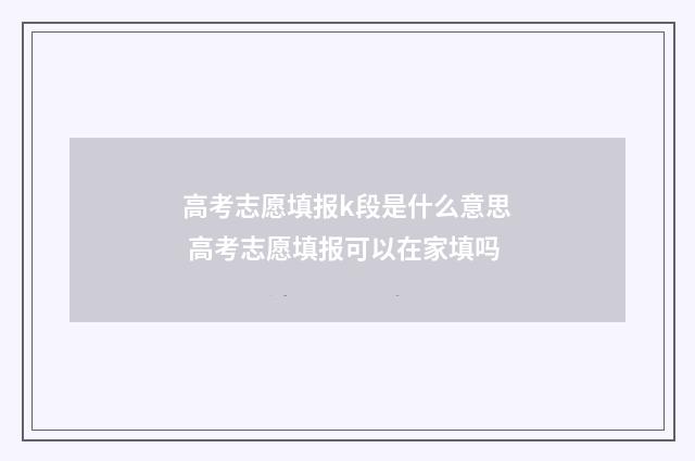 高考志愿填报k段是什么意思 高考志愿填报可以在家填吗