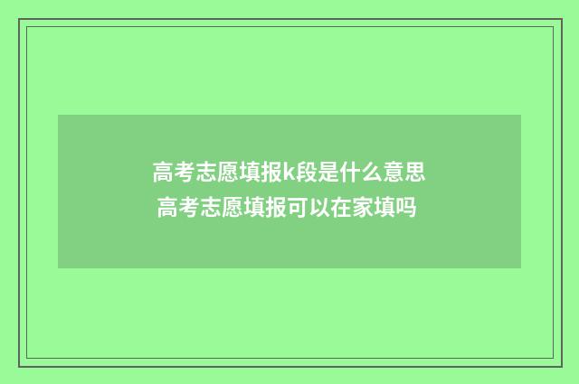 高考志愿填报k段是什么意思 高考志愿填报可以在家填吗