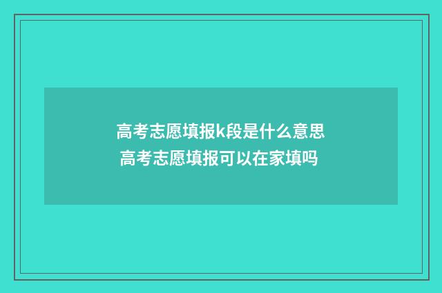 高考志愿填报k段是什么意思 高考志愿填报可以在家填吗