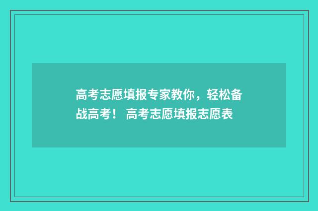 高考志愿填报专家教你，轻松备战高考！ 高考志愿填报志愿表