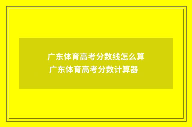 广东体育高考分数线怎么算 广东体育高考分数计算器