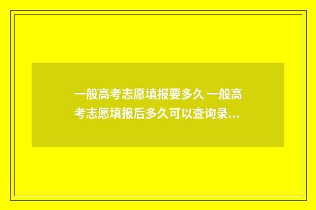 一般高考志愿填报要多久 一般高考志愿填报后多久可以查询录取情况