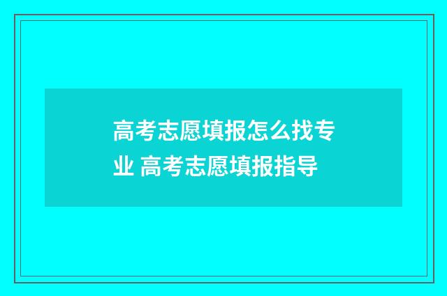 高考志愿填报怎么找专业 高考志愿填报指导