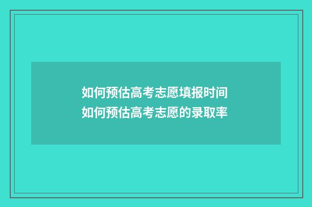 如何预估高考志愿填报时间 如何预估高考志愿的录取率