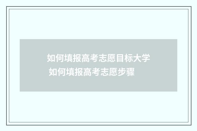 如何填报高考志愿目标大学 如何填报高考志愿步骤