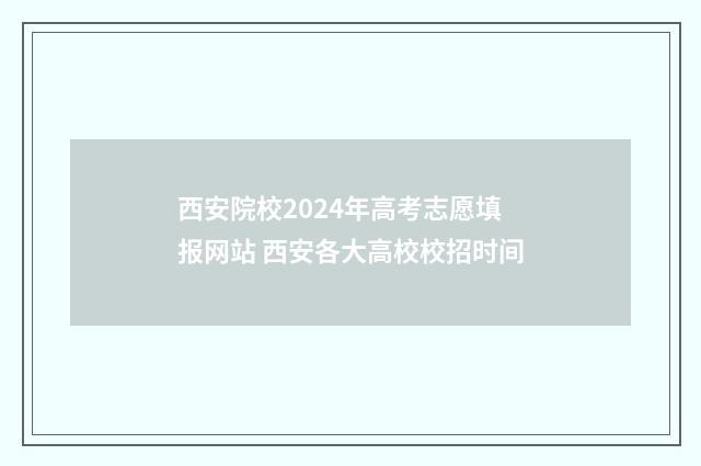 西安院校2024年高考志愿填报网站 西安各大高校校招时间