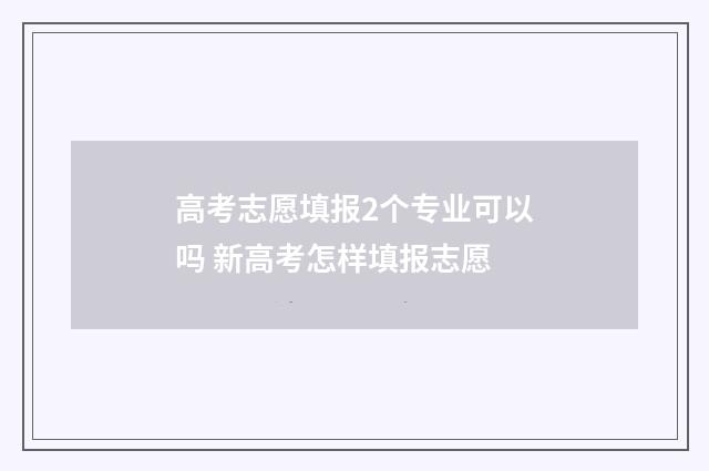 高考志愿填报2个专业可以吗 新高考怎样填报志愿