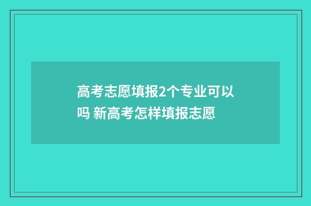 高考志愿填报2个专业可以吗 新高考怎样填报志愿