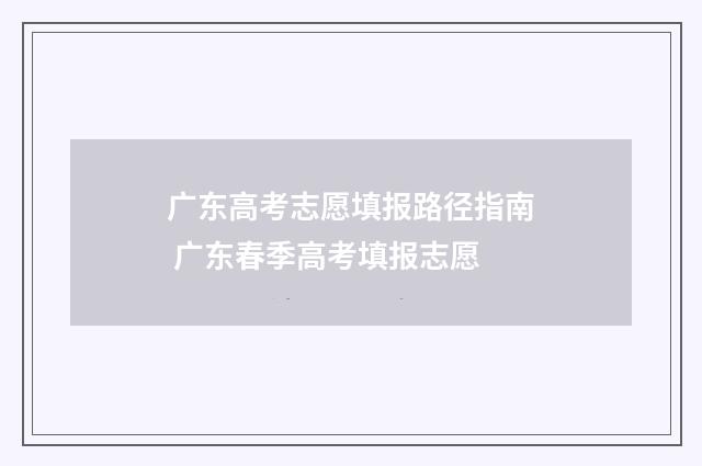 广东高考志愿填报路径指南 广东春季高考填报志愿