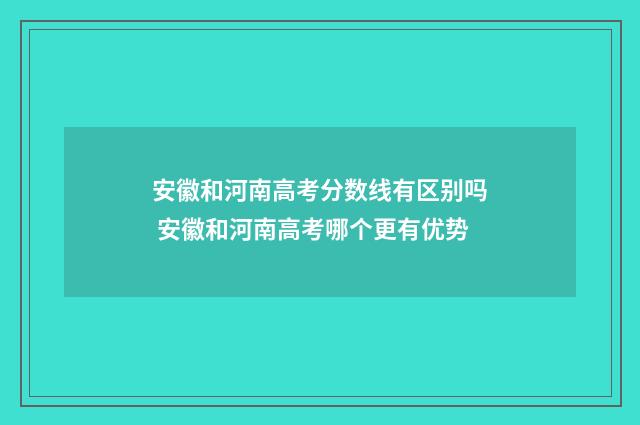 安徽和河南高考分数线有区别吗 安徽和河南高考哪个更有优势