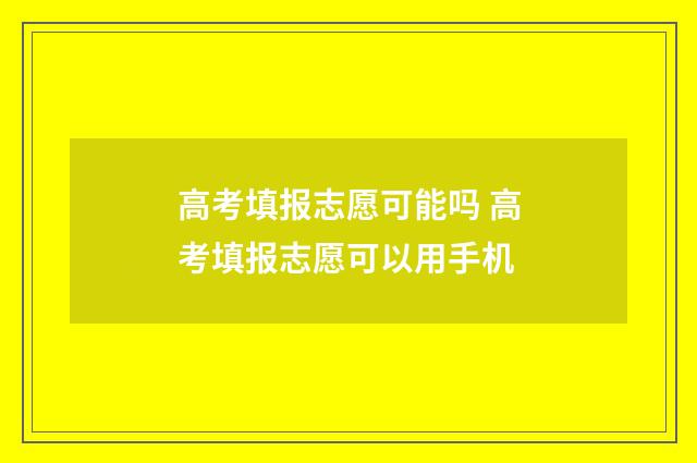 高考填报志愿可能吗 高考填报志愿可以用手机
