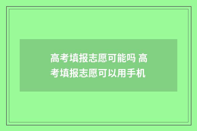 高考填报志愿可能吗 高考填报志愿可以用手机