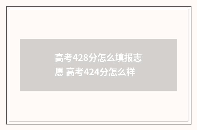 高考428分怎么填报志愿 高考424分怎么样