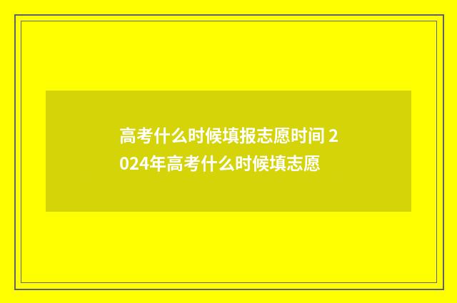 高考什么时候填报志愿时间 2024年高考什么时候填志愿