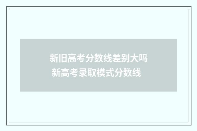 新旧高考分数线差别大吗 新高考录取模式分数线