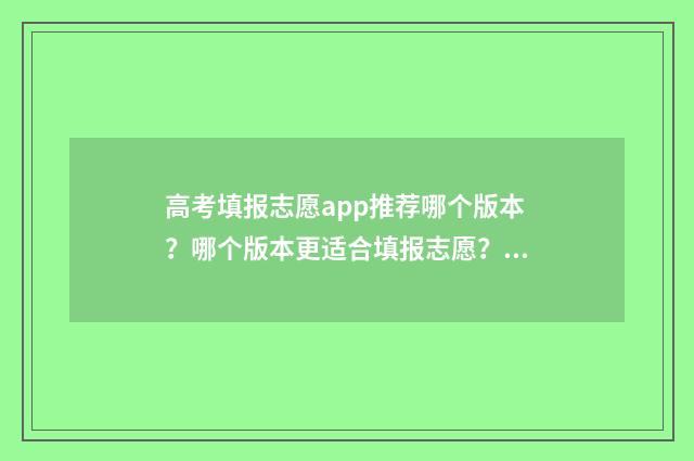 高考填报志愿app推荐哪个版本？哪个版本更适合填报志愿？ 高考填报志愿App哪个好
