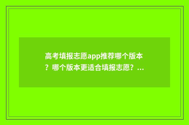 高考填报志愿app推荐哪个版本？哪个版本更适合填报志愿？ 高考填报志愿App哪个好