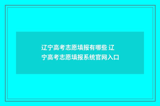 辽宁高考志愿填报有哪些 辽宁高考志愿填报系统官网入口