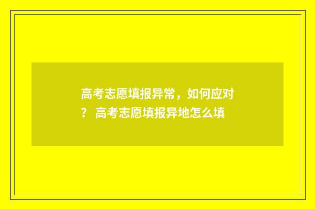 高考志愿填报异常，如何应对？ 高考志愿填报异地怎么填