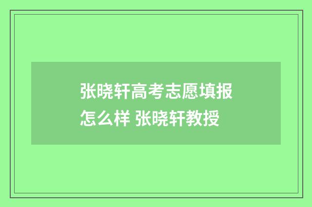 张晓轩高考志愿填报怎么样 张晓轩教授
