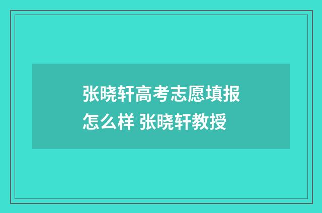张晓轩高考志愿填报怎么样 张晓轩教授