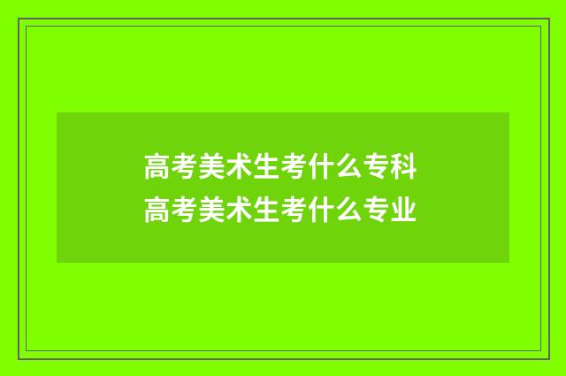 高考美术生考什么专科 高考美术生考什么专业