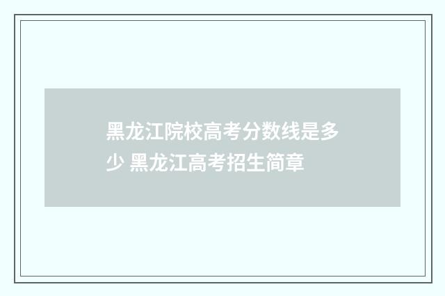 黑龙江院校高考分数线是多少 黑龙江高考招生简章