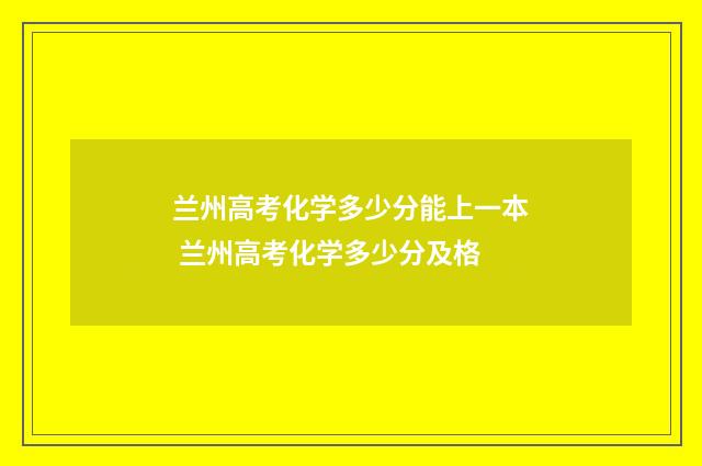 兰州高考化学多少分能上一本 兰州高考化学多少分及格