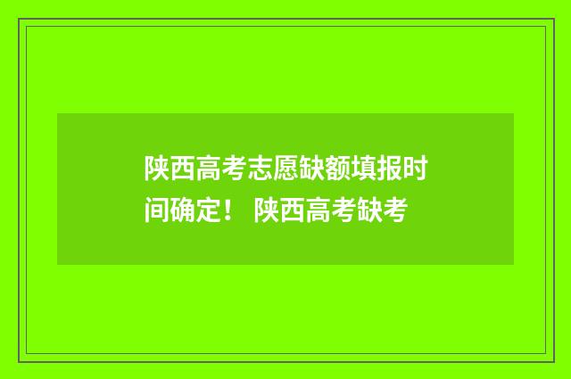 陕西高考志愿缺额填报时间确定！ 陕西高考缺考