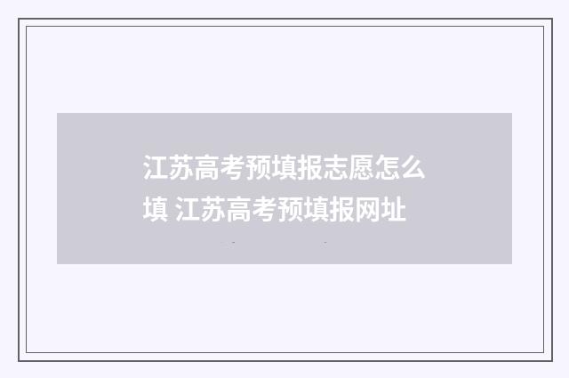 江苏高考预填报志愿怎么填 江苏高考预填报网址