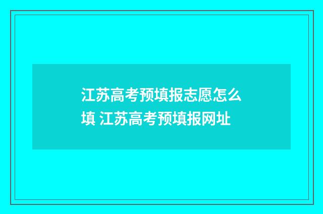 江苏高考预填报志愿怎么填 江苏高考预填报网址