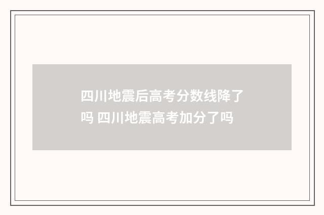 四川地震后高考分数线降了吗 四川地震高考加分了吗