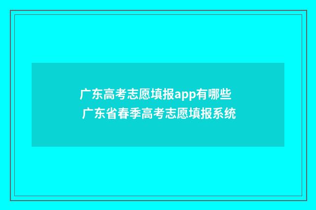 广东高考志愿填报app有哪些 广东省春季高考志愿填报系统