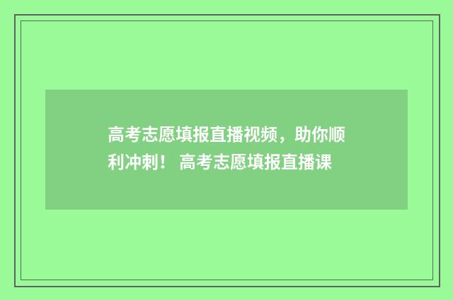 高考志愿填报直播视频，助你顺利冲刺！ 高考志愿填报直播课