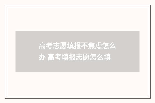 高考志愿填报不焦虑怎么办 高考填报志愿怎么填