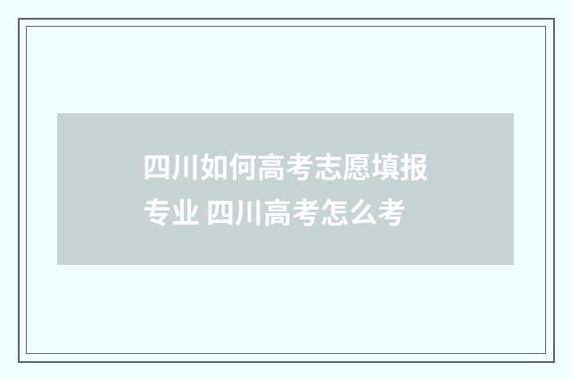 四川如何高考志愿填报专业 四川高考怎么考