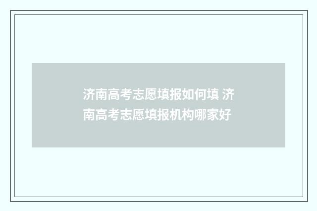 济南高考志愿填报如何填 济南高考志愿填报机构哪家好