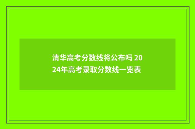 清华高考分数线将公布吗 2024年高考录取分数线一览表