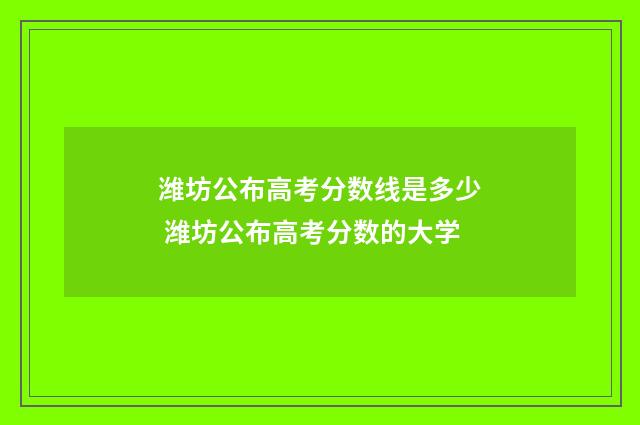 潍坊公布高考分数线是多少 潍坊公布高考分数的大学
