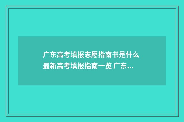 广东高考填报志愿指南书是什么 最新高考填报指南一览 广东高考填报志愿规则